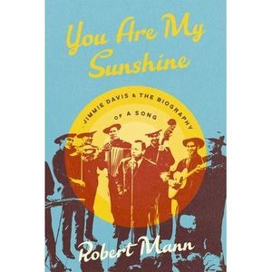 You Are My Sunshine: Jimmie Davis and the Biography of a Song -- Robert Mann